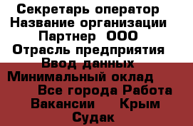 Секретарь-оператор › Название организации ­ Партнер, ООО › Отрасль предприятия ­ Ввод данных › Минимальный оклад ­ 24 000 - Все города Работа » Вакансии   . Крым,Судак